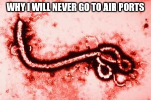 Goodluck, Ebola | WHY I WILL NEVER GO TO AIR PORTS | image tagged in goodluck ebola | made w/ Imgflip meme maker