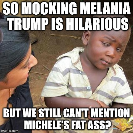 Third World Skeptical Kid Meme | SO MOCKING MELANIA TRUMP IS HILARIOUS; BUT WE STILL CAN'T MENTION MICHELE'S FAT ASS? | image tagged in memes,third world skeptical kid | made w/ Imgflip meme maker