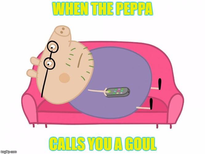 peppa | WHEN THE PEPPA; CALLS YOU A GOUL | image tagged in peppa | made w/ Imgflip meme maker