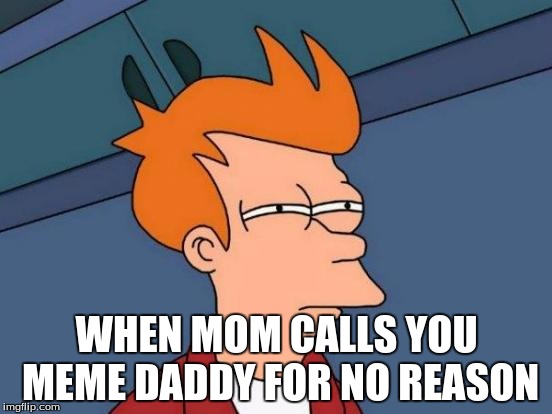 Futurama Fry Meme | WHEN MOM CALLS YOU MEME DADDY FOR NO REASON | image tagged in memes,futurama fry | made w/ Imgflip meme maker