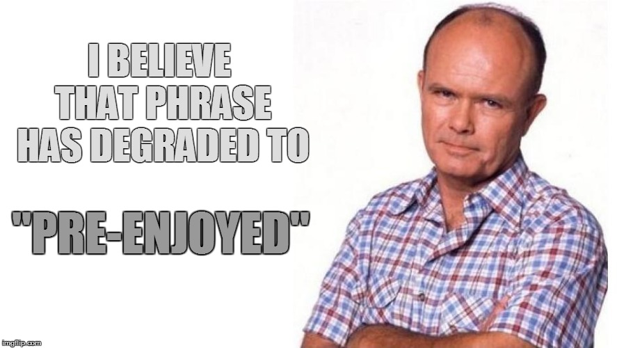 I BELIEVE THAT PHRASE HAS DEGRADED TO ''PRE-ENJOYED'' | made w/ Imgflip meme maker