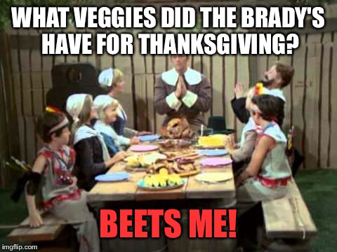 Be prepared for a long week of Brady Bunch Thanksgiving memes.  | WHAT VEGGIES DID THE BRADY'S HAVE FOR THANKSGIVING? BEETS ME! | image tagged in thanksgiving,the brady bunch | made w/ Imgflip meme maker