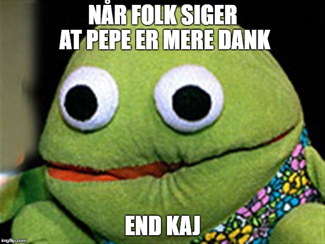 NÅR FOLK SIGER AT PEPE ER MERE DANK; END KAJ | made w/ Imgflip meme maker