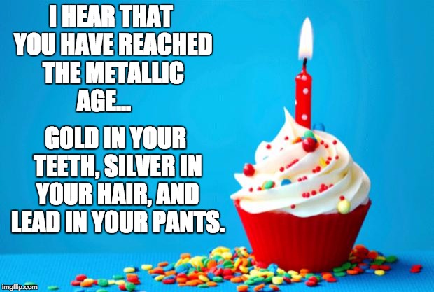 Birthday | I HEAR THAT YOU HAVE REACHED THE METALLIC AGE... GOLD IN YOUR TEETH, SILVER IN YOUR HAIR, AND LEAD IN YOUR PANTS. | image tagged in birthday | made w/ Imgflip meme maker