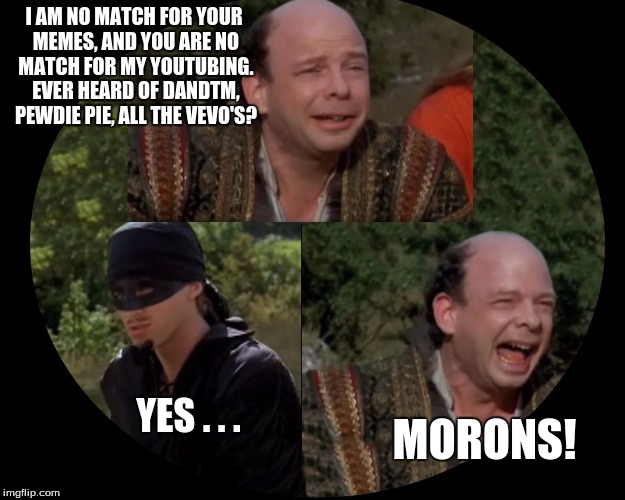 Vizzini from Princess Bride | I AM NO MATCH FOR YOUR MEMES, AND YOU ARE NO MATCH FOR MY YOUTUBING. EVER HEARD OF DANDTM, PEWDIE PIE, ALL THE VEVO'S? YES . . . MORONS! | image tagged in vizzini from princess bride | made w/ Imgflip meme maker