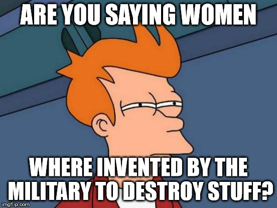 Futurama Fry Meme | ARE YOU SAYING WOMEN WHERE INVENTED BY THE MILITARY TO DESTROY STUFF? | image tagged in memes,futurama fry | made w/ Imgflip meme maker