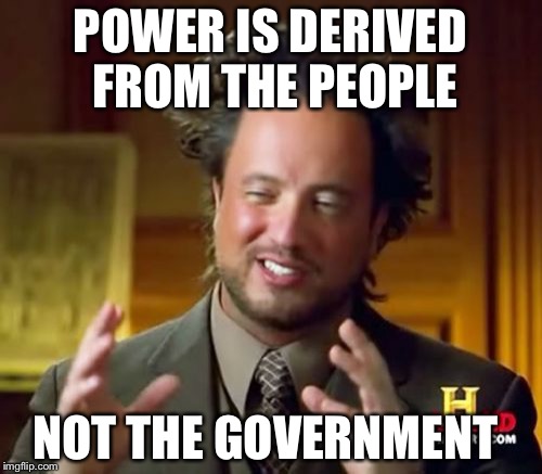 Ancient Aliens Meme | POWER IS DERIVED FROM THE PEOPLE; NOT THE GOVERNMENT | image tagged in memes,ancient aliens | made w/ Imgflip meme maker