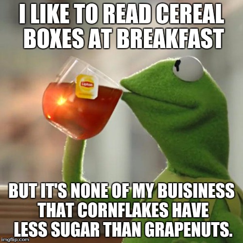 But That's None Of My Business | I LIKE TO READ CEREAL BOXES AT BREAKFAST; BUT IT'S NONE OF MY BUISINESS THAT CORNFLAKES HAVE LESS SUGAR THAN GRAPENUTS. | image tagged in memes,but thats none of my business,kermit the frog | made w/ Imgflip meme maker