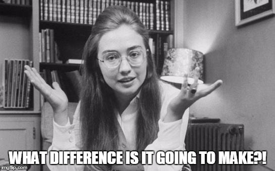 Hillary Clinton Young | WHAT DIFFERENCE IS IT GOING TO MAKE?! | image tagged in hillary clinton young | made w/ Imgflip meme maker