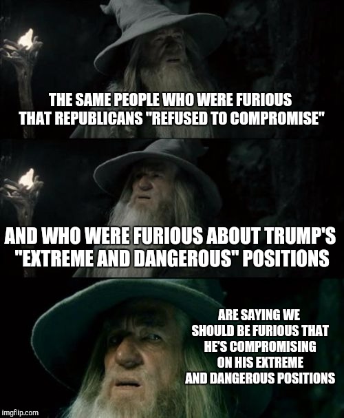 Maybe they just want a reason to be furious | THE SAME PEOPLE WHO WERE FURIOUS THAT REPUBLICANS "REFUSED TO COMPROMISE"; AND WHO WERE FURIOUS ABOUT TRUMP'S "EXTREME AND DANGEROUS" POSITIONS; ARE SAYING WE SHOULD BE FURIOUS THAT HE'S COMPROMISING ON HIS EXTREME AND DANGEROUS POSITIONS | image tagged in memes,confused gandalf | made w/ Imgflip meme maker