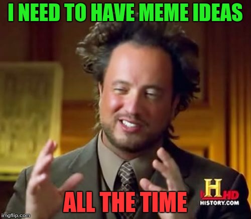 Ancient Aliens Meme | I NEED TO HAVE MEME IDEAS ALL THE TIME | image tagged in memes,ancient aliens | made w/ Imgflip meme maker