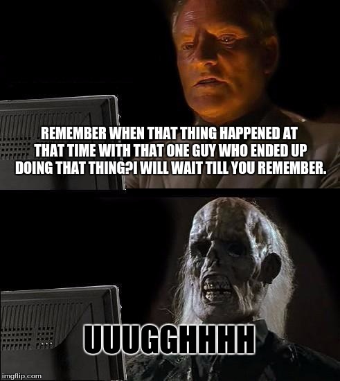 I'll Just Wait Here | REMEMBER WHEN THAT THING HAPPENED AT THAT TIME WITH THAT ONE GUY WHO ENDED UP DOING THAT THING?I WILL WAIT TILL YOU REMEMBER. UUUGGHHHH | image tagged in memes,ill just wait here | made w/ Imgflip meme maker