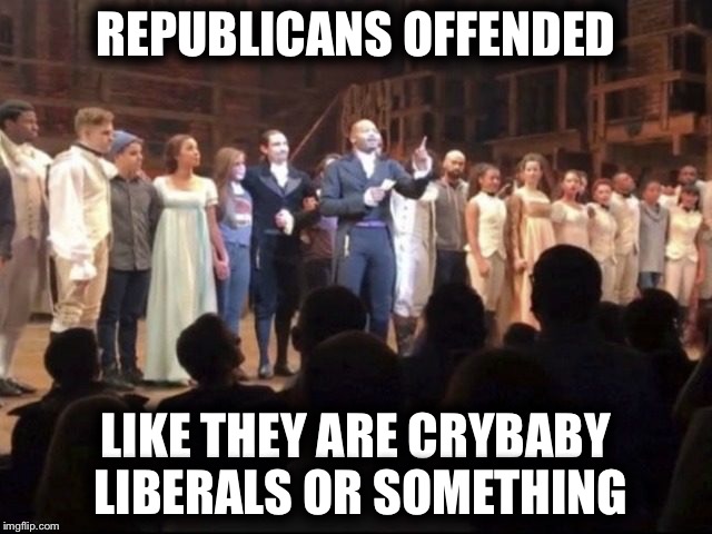 Crybaby Republicans | REPUBLICANS OFFENDED; LIKE THEY ARE CRYBABY LIBERALS OR SOMETHING | image tagged in hamilton,mike pence,election 2016 | made w/ Imgflip meme maker