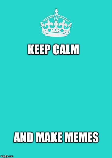 Keep Calm And Carry On Aqua Meme | KEEP CALM; AND MAKE MEMES | image tagged in memes,keep calm and carry on aqua | made w/ Imgflip meme maker