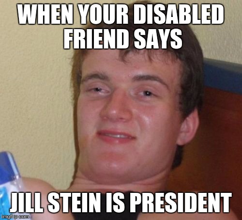 10 Guy | WHEN YOUR DISABLED FRIEND SAYS; JILL STEIN IS PRESIDENT | image tagged in memes,10 guy | made w/ Imgflip meme maker