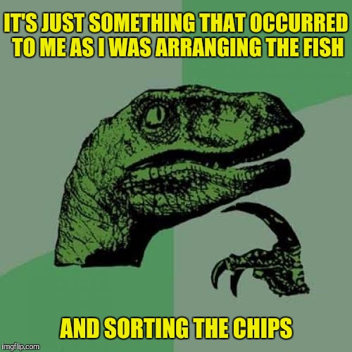 Philosoraptor Meme | IT'S JUST SOMETHING THAT OCCURRED TO ME AS I WAS ARRANGING THE FISH AND SORTING THE CHIPS | image tagged in memes,philosoraptor | made w/ Imgflip meme maker
