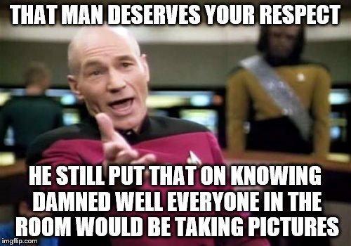 Picard Wtf Meme | THAT MAN DESERVES YOUR RESPECT HE STILL PUT THAT ON KNOWING DAMNED WELL EVERYONE IN THE ROOM WOULD BE TAKING PICTURES | image tagged in memes,picard wtf | made w/ Imgflip meme maker