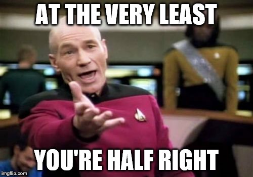 Picard Wtf Meme | AT THE VERY LEAST YOU'RE HALF RIGHT | image tagged in memes,picard wtf | made w/ Imgflip meme maker