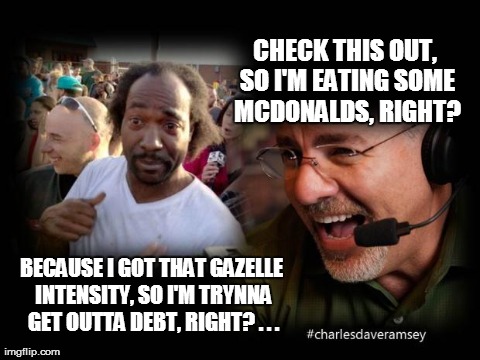 CHECK THIS OUT, SO I'M EATING SOME MCDONALDS, RIGHT? BECAUSE I GOT THAT GAZELLE INTENSITY, SO I'M TRYNNA GET OUTTA DEBT, RIGHT? . . . | image tagged in charles dave ramsey | made w/ Imgflip meme maker