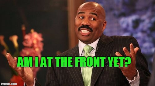 When I don't have much time, I make Steve Harvey memes. | AM I AT THE FRONT YET? | image tagged in memes,steve harvey | made w/ Imgflip meme maker