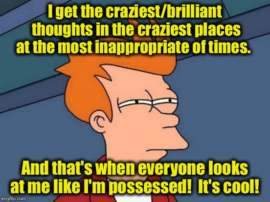 Futurama Fry Meme | I get the craziest/brilliant thoughts in the craziest places at the most inappropriate of times. And that's when everyone looks at me like I | image tagged in memes,futurama fry | made w/ Imgflip meme maker