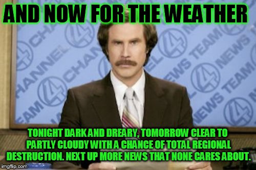 Ron Burgundy Meme | AND NOW FOR THE WEATHER; TONIGHT DARK AND DREARY, TOMORROW CLEAR TO PARTLY CLOUDY WITH A CHANCE OF TOTAL REGIONAL DESTRUCTION. NEXT UP MORE NEWS THAT NONE CARES ABOUT. | image tagged in memes,ron burgundy | made w/ Imgflip meme maker