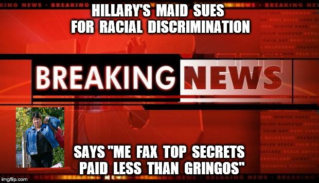 breaking news | HILLARY'S  MAID  SUES  FOR  RACIAL  DISCRIMINATION; SAYS "ME  FAX  TOP  SECRETS  PAID  LESS  THAN  GRINGOS" | image tagged in breaking news | made w/ Imgflip meme maker