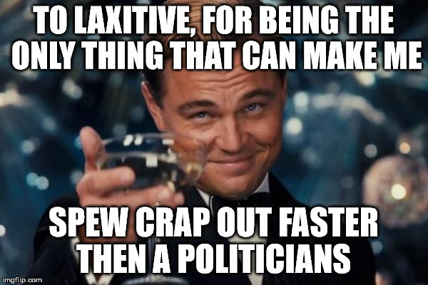 Leonardo Dicaprio Cheers Meme | TO LAXITIVE, FOR BEING THE ONLY THING THAT CAN MAKE ME SPEW CRAP OUT FASTER THEN A POLITICIANS | image tagged in memes,leonardo dicaprio cheers | made w/ Imgflip meme maker