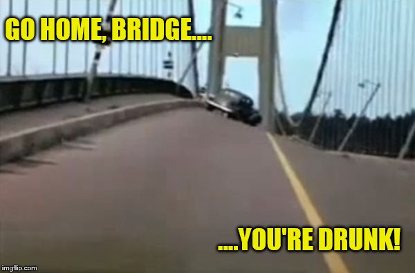 Guess who's drinking now.... | GO HOME, BRIDGE.... ....YOU'RE DRUNK! | image tagged in funny memes,go home youre drunk,drunk,bridge | made w/ Imgflip meme maker