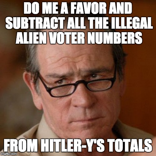 Tommy Lee Jones Are you serious | DO ME A FAVOR AND SUBTRACT ALL THE ILLEGAL ALIEN VOTER NUMBERS FROM HITLER-Y'S TOTALS | image tagged in tommy lee jones are you serious | made w/ Imgflip meme maker