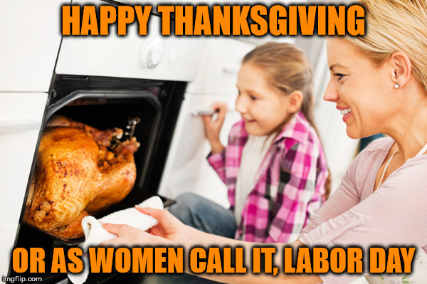 Thanksgiving Labor Day | HAPPY THANKSGIVING; OR AS WOMEN CALL IT, LABOR DAY | image tagged in thanksgiving,thank you,women's rights,working | made w/ Imgflip meme maker