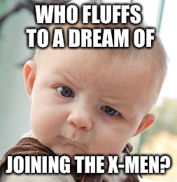 Skeptical Baby Meme | WHO FLUFFS TO A DREAM OF JOINING THE X-MEN? | image tagged in memes,skeptical baby | made w/ Imgflip meme maker