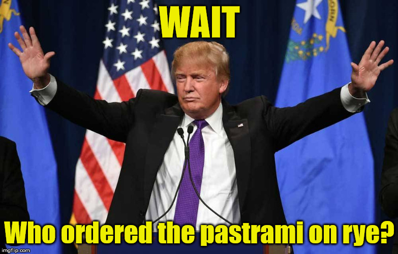 WAIT, who ordered the pastrami on rye? | WAIT; Who ordered the pastrami on rye? | image tagged in donald trump,joke | made w/ Imgflip meme maker