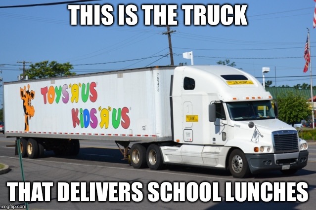 Toys R Us Truck | THIS IS THE TRUCK; THAT DELIVERS SCHOOL LUNCHES | image tagged in toys r us truck | made w/ Imgflip meme maker