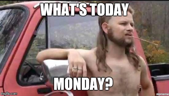 where i'm at | WHAT'S TODAY; MONDAY? | image tagged in almost politically correct redneck,memes,mondays | made w/ Imgflip meme maker