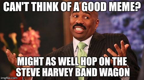 Steve Harvey | CAN'T THINK OF A GOOD MEME? MIGHT AS WELL HOP ON THE STEVE HARVEY BAND WAGON | image tagged in memes,steve harvey | made w/ Imgflip meme maker