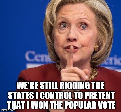 Hillary Shhhh | WE'RE STILL RIGGING THE STATES I CONTROL TO PRETENT THAT I WON THE POPULAR VOTE | image tagged in hillary shhhh | made w/ Imgflip meme maker