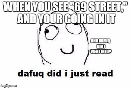 69 street...............................what in the fack izzat?????????????? | WHEN YOU SEE "69 STREET," AND YOUR GOING IN IT; AND DAFUQ DID I WENT INTO? | image tagged in memes,dafuq did i just read | made w/ Imgflip meme maker