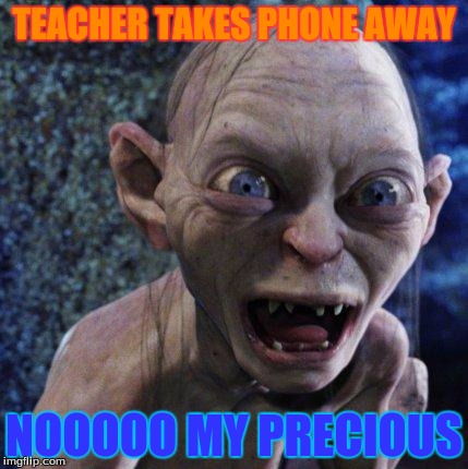 golum | TEACHER TAKES PHONE AWAY; NOOOOO MY PRECIOUS | image tagged in golum | made w/ Imgflip meme maker