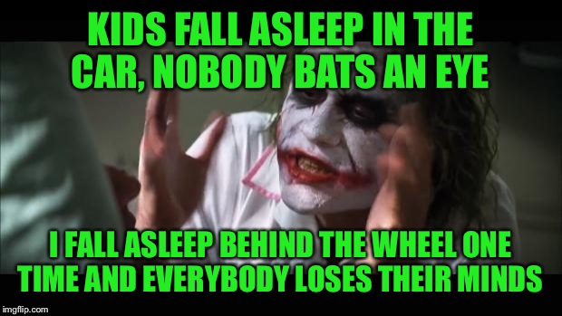 And everybody loses their minds Meme | KIDS FALL ASLEEP IN THE CAR, NOBODY BATS AN EYE; I FALL ASLEEP BEHIND THE WHEEL ONE TIME AND EVERYBODY LOSES THEIR MINDS | image tagged in memes,and everybody loses their minds | made w/ Imgflip meme maker