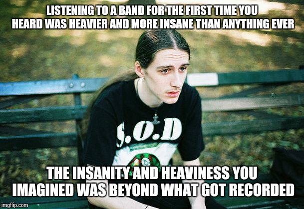 Live for the quest! | LISTENING TO A BAND FOR THE FIRST TIME YOU HEARD WAS HEAVIER AND MORE INSANE THAN ANYTHING EVER; THE INSANITY AND HEAVINESS YOU IMAGINED WAS BEYOND WHAT GOT RECORDED | image tagged in depressed metalhead,memes | made w/ Imgflip meme maker