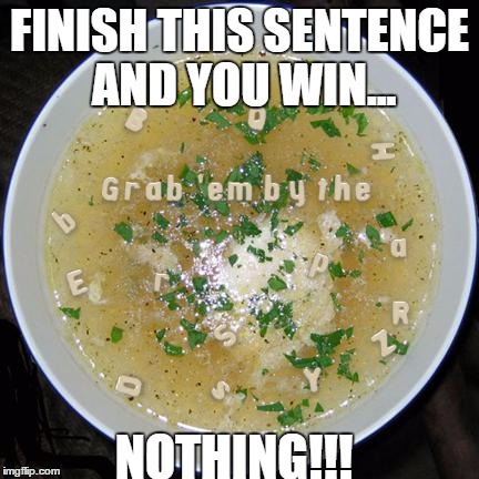 FINISH THIS SENTENCE AND YOU WIN... NOTHING!!! | image tagged in grab | made w/ Imgflip meme maker