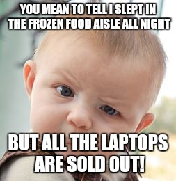 Skeptical Baby | YOU MEAN TO TELL I SLEPT IN THE FROZEN FOOD AISLE ALL NIGHT; BUT ALL THE LAPTOPS ARE SOLD OUT! | image tagged in memes,skeptical baby | made w/ Imgflip meme maker