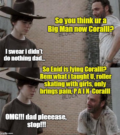 Rick and Carl | So you think ur a Big Man now Coralll? I swear i didn't do nothing dad... So Enid is lying Coralll?  Rem what i taught U, roller skating with girls, only brings pain, P A I N  Coralll; OMG!!! dad pleeease, stop!!! | image tagged in memes,rick and carl | made w/ Imgflip meme maker