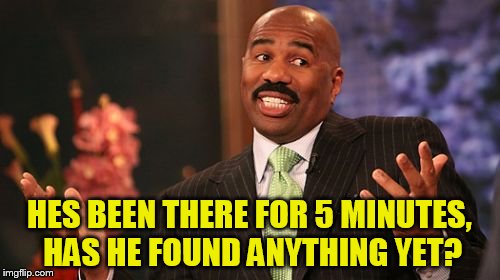 Steve Harvey Meme | HES BEEN THERE FOR 5 MINUTES, HAS HE FOUND ANYTHING YET? | image tagged in memes,steve harvey | made w/ Imgflip meme maker