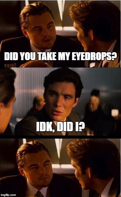 Whaaaat! | DID YOU TAKE MY EYEDROPS? IDK, DID I? | image tagged in memes,inception,memeception,funny memes | made w/ Imgflip meme maker