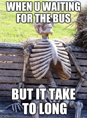 Waiting Skeleton | WHEN U WAITING FOR THE BUS; BUT IT TAKE TO LONG | image tagged in memes,waiting skeleton | made w/ Imgflip meme maker