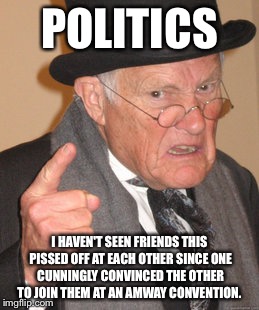 Back In My Day Meme | POLITICS; I HAVEN'T SEEN FRIENDS THIS PISSED OFF AT EACH OTHER SINCE ONE CUNNINGLY CONVINCED THE OTHER TO JOIN THEM AT AN AMWAY CONVENTION. | image tagged in memes,back in my day | made w/ Imgflip meme maker