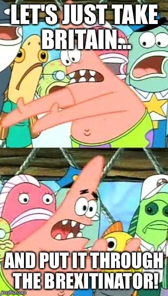 Put It Somewhere Else Patrick | LET'S JUST TAKE BRITAIN... AND PUT IT THROUGH THE BREXITINATOR! | image tagged in memes,put it somewhere else patrick | made w/ Imgflip meme maker