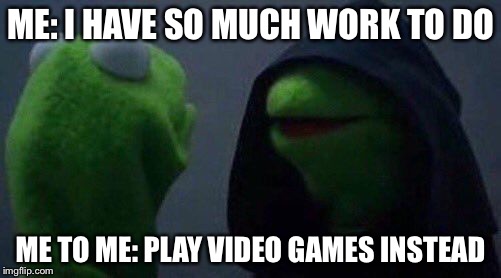 kermit me to me | ME: I HAVE SO MUCH WORK TO DO; ME TO ME: PLAY VIDEO GAMES INSTEAD | image tagged in kermit me to me | made w/ Imgflip meme maker
